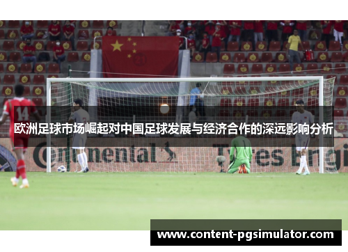 欧洲足球市场崛起对中国足球发展与经济合作的深远影响分析