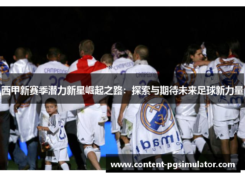西甲新赛季潜力新星崛起之路：探索与期待未来足球新力量