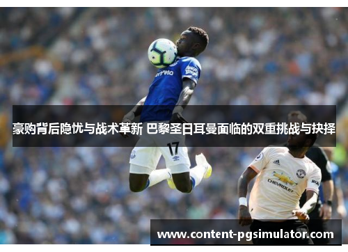 豪购背后隐忧与战术革新 巴黎圣日耳曼面临的双重挑战与抉择