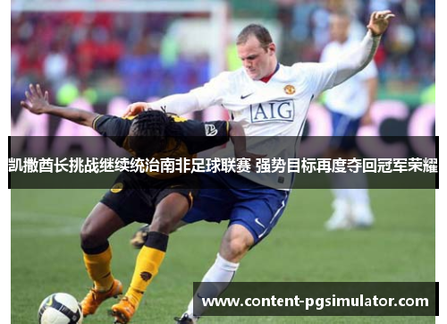 凯撒酋长挑战继续统治南非足球联赛 强势目标再度夺回冠军荣耀