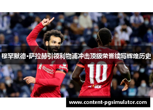 穆罕默德·萨拉赫引领利物浦冲击顶级荣誉续写辉煌历史