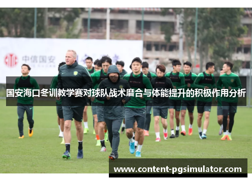 国安海口冬训教学赛对球队战术磨合与体能提升的积极作用分析