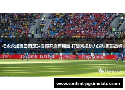 侯永永加盟云南足球震撼开启新篇章 打破常规助力球队再攀高峰
