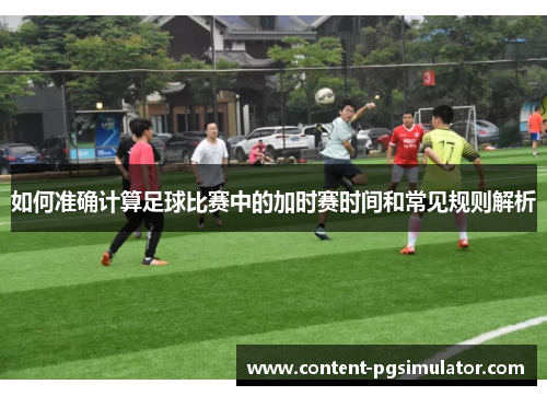 如何准确计算足球比赛中的加时赛时间和常见规则解析