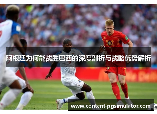 阿根廷为何能战胜巴西的深度剖析与战略优势解析