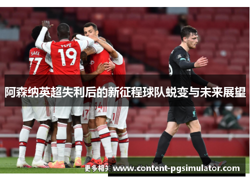 阿森纳英超失利后的新征程球队蜕变与未来展望 阿森纳英超失利后的新征程球队蜕变与未来展望