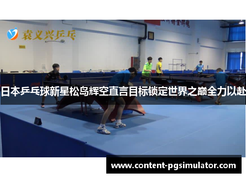 日本乒乓球新星松岛辉空直言目标锁定世界之巅全力以赴