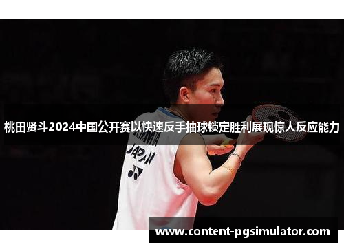 桃田贤斗2024中国公开赛以快速反手抽球锁定胜利展现惊人反应能力