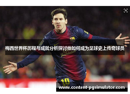 梅西世界杯历程与成就分析探讨他如何成为足球史上传奇球员