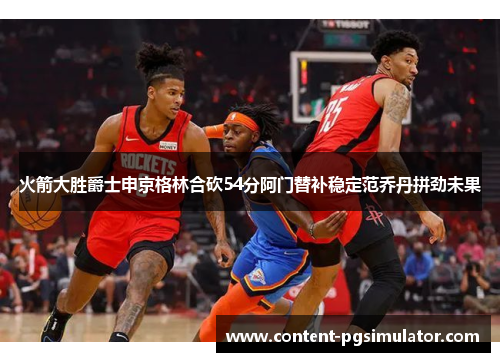 火箭大胜爵士申京格林合砍54分阿门替补稳定范乔丹拼劲未果