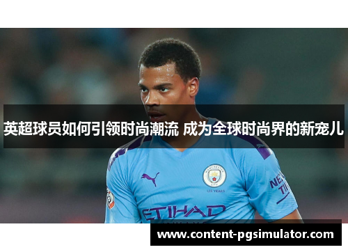 英超球员如何引领时尚潮流 成为全球时尚界的新宠儿 英超球员如何引领时尚潮流 成为全球时尚界的新宠儿